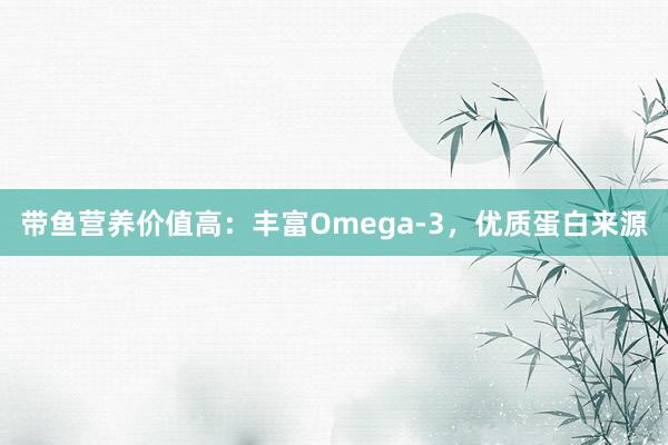 带鱼营养价值高：丰富Omega-3，优质蛋白来源