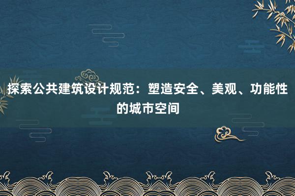 探索公共建筑设计规范：塑造安全、美观、功能性的城市空间