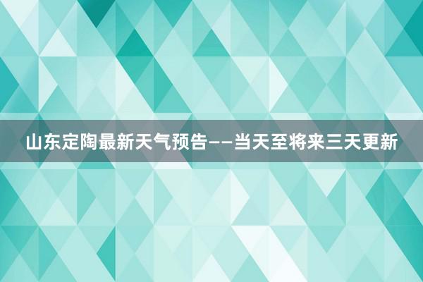 山东定陶最新天气预告——当天至将来三天更新