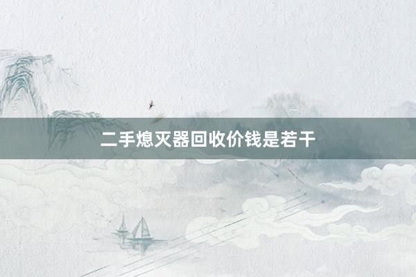 二手熄灭器回收价钱是若干