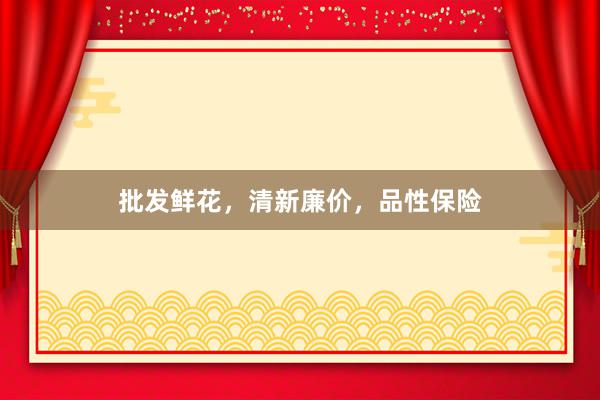 批发鲜花,清新廉价,品性保险